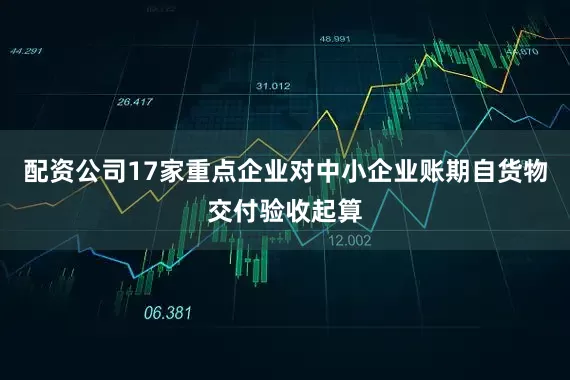 配资公司17家重点企业对中小企业账期自货物交付验收起算
