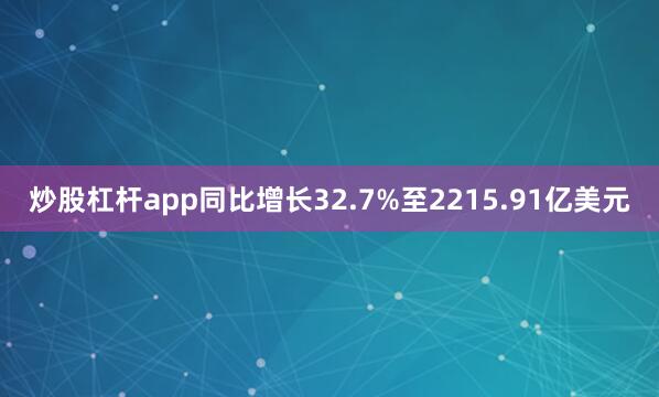 炒股杠杆app同比增长32.7%至2215.91亿美元