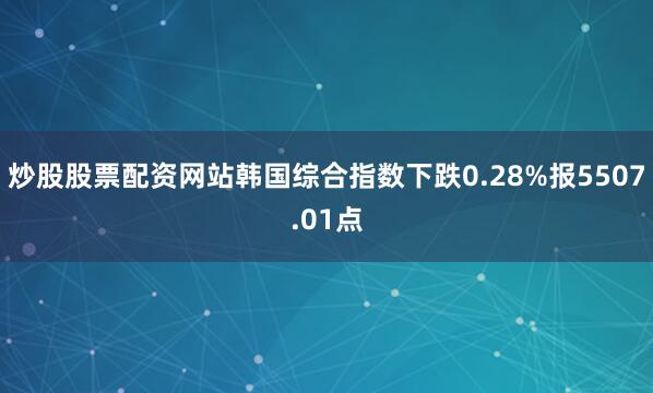 炒股股票配资网站韩国综合指数下跌0.28%报5507.01点