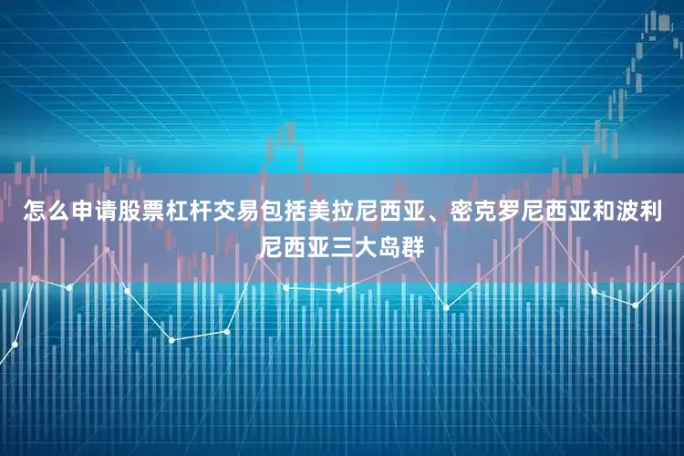怎么申请股票杠杆交易包括美拉尼西亚、密克罗尼西亚和波利尼西亚三大岛群