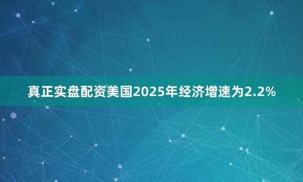 真正实盘配资美国2025年经济增速为2.2%