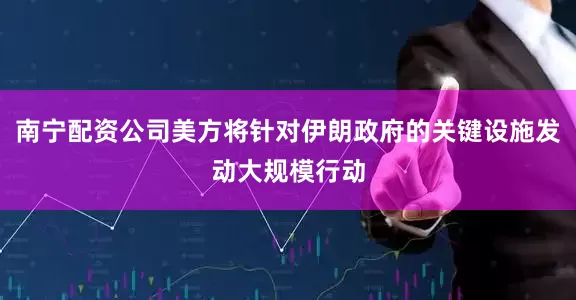 南宁配资公司美方将针对伊朗政府的关键设施发动大规模行动