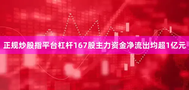正规炒股指平台杠杆167股主力资金净流出均超1亿元