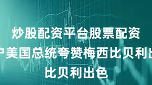 炒股配资平台股票配资门户美国总统夸赞梅西比贝利出色