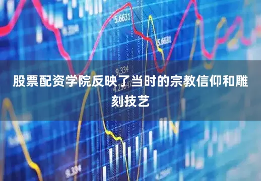 股票配资学院反映了当时的宗教信仰和雕刻技艺